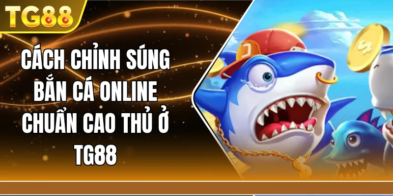 Cách chỉnh súng bắn cá online chuẩn cao thủ ở TG88