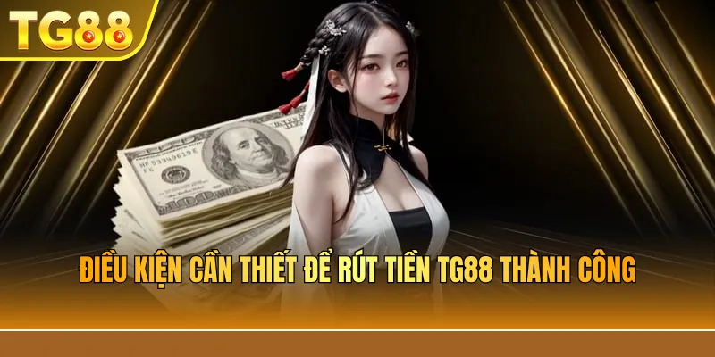Điều kiện cần thiết để rút tiền TG88 thành công