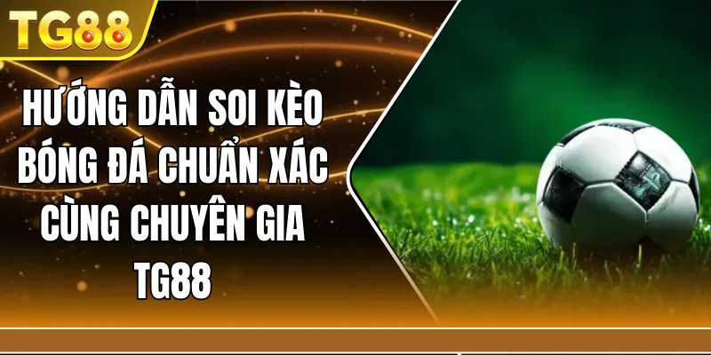 Hướng dẫn soi kèo bóng đá chuẩn xác cùng chuyên gia TG88