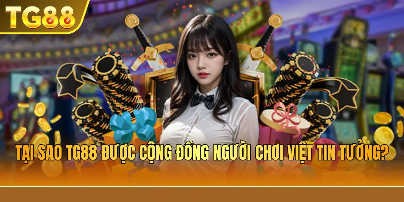 Tại Sao TG88 Được Cộng Đồng Người Chơi Việt Tin Tưởng?