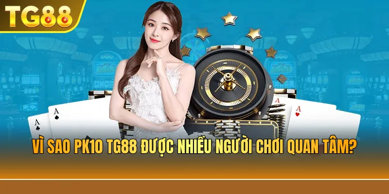 Vì sao PK10 TG88 được nhiều người chơi quan tâm?